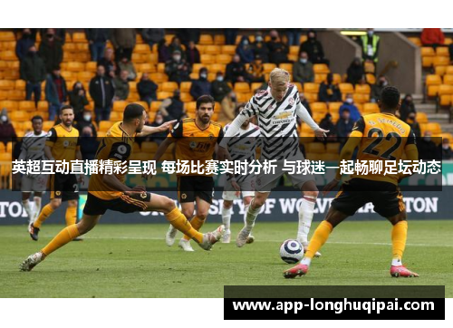 英超互动直播精彩呈现 每场比赛实时分析 与球迷一起畅聊足坛动态